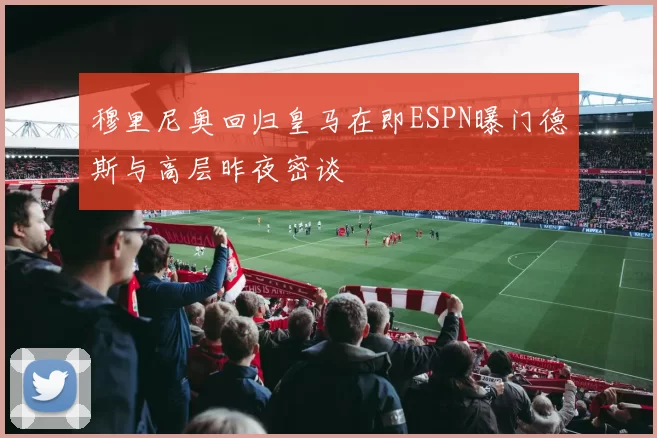 穆里尼奥回归皇马在即ESPN曝门德斯与高层昨夜密谈