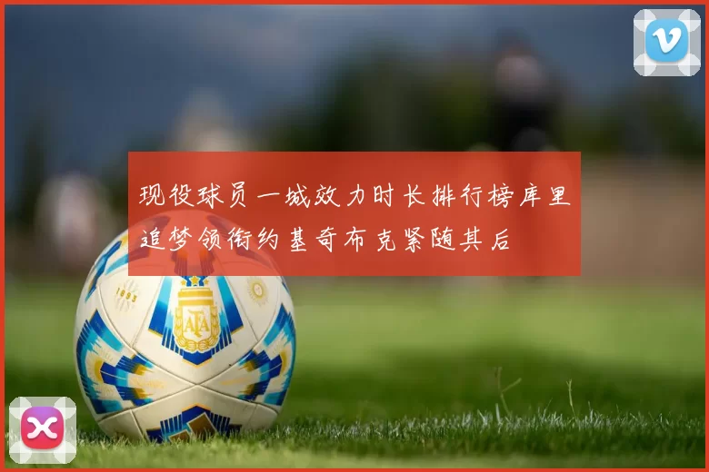 现役球员一城效力时长排行榜库里追梦领衔约基奇布克紧随其后