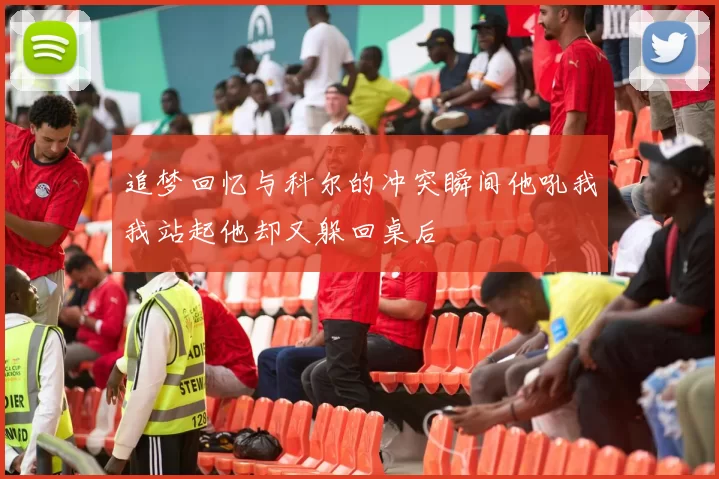 追梦回忆与科尔的冲突瞬间他吼我我站起他却又躲回桌后