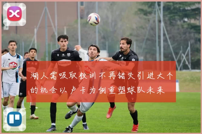 湖人需吸取教训不再错失引进大个的机会以卢卡为例重塑球队未来