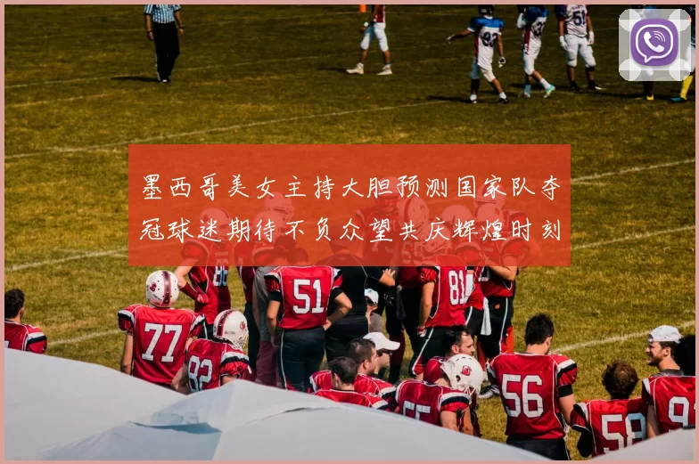墨西哥美女主持大胆预测国家队夺冠球迷期待不负众望共庆辉煌时刻