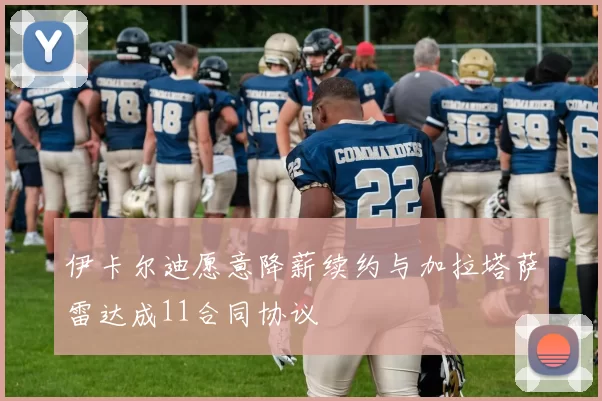 伊卡尔迪愿意降薪续约与加拉塔萨雷达成11合同协议