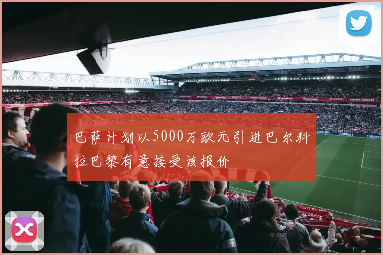 巴萨计划以5000万欧元引进巴尔科拉巴黎有意接受该报价