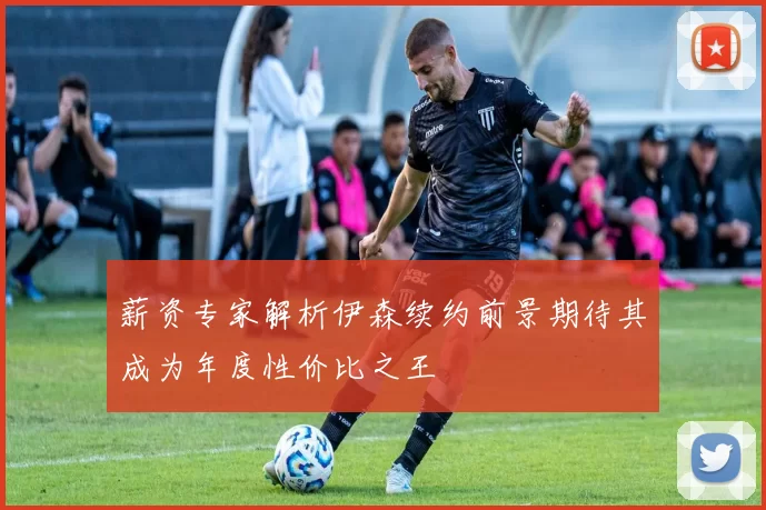 薪资专家解析伊森续约前景期待其成为年度性价比之王