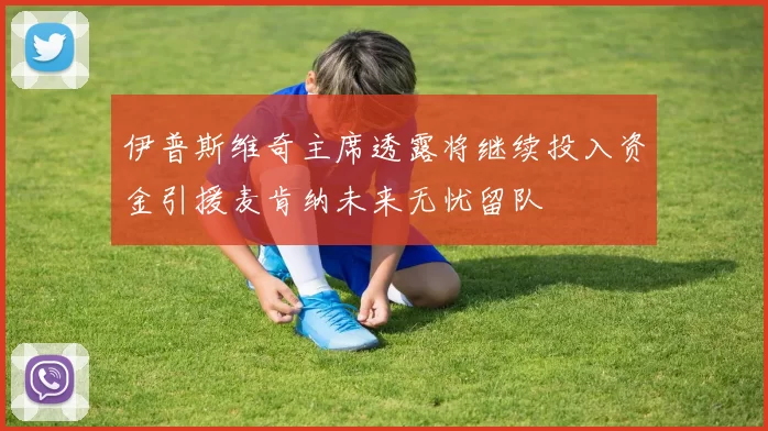 伊普斯维奇主席透露将继续投入资金引援麦肯纳未来无忧留队