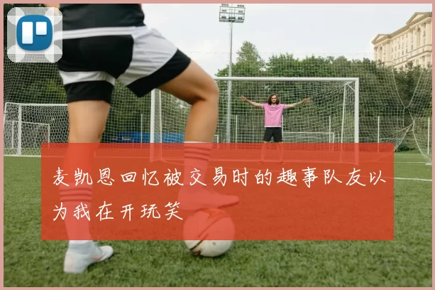 麦凯恩回忆被交易时的趣事队友以为我在开玩笑