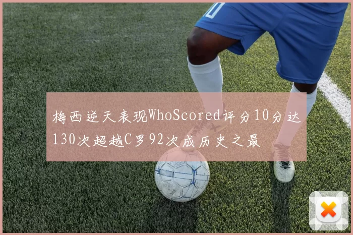 梅西逆天表现WhoScored评分10分达130次超越C罗92次成历史之最