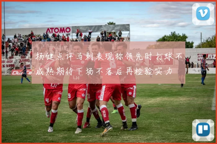 杨健点评马刺表现称领先时打球不成熟期待下场不落后再检验实力
