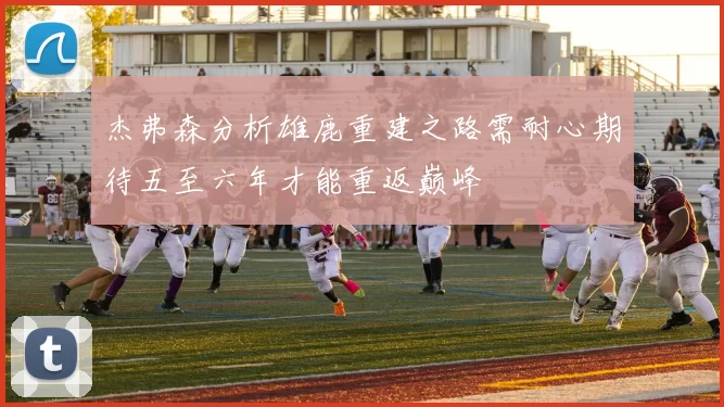 杰弗森分析雄鹿重建之路需耐心期待五至六年才能重返巅峰
