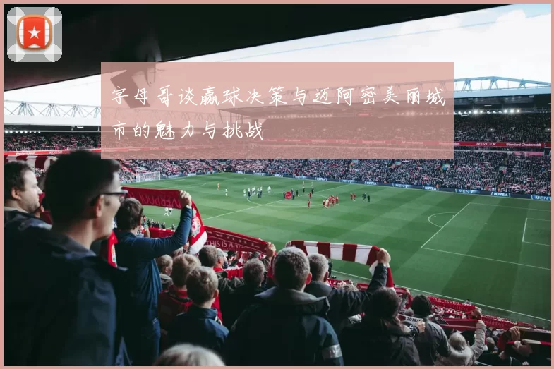 字母哥谈赢球决策与迈阿密美丽城市的魅力与挑战