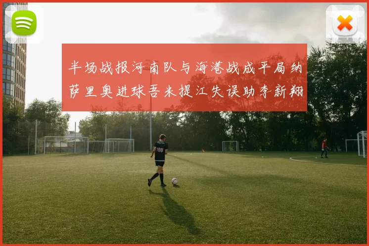 半场战报河南队与海港战成平局纳萨里奥进球吾米提江失误助李新翔扳平