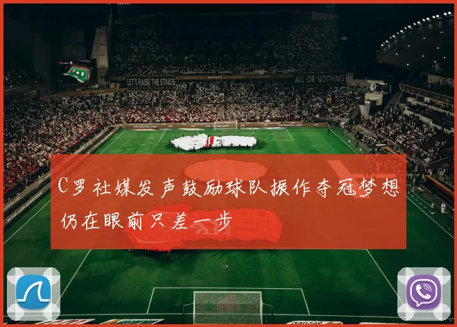C罗社媒发声鼓励球队振作夺冠梦想仍在眼前只差一步