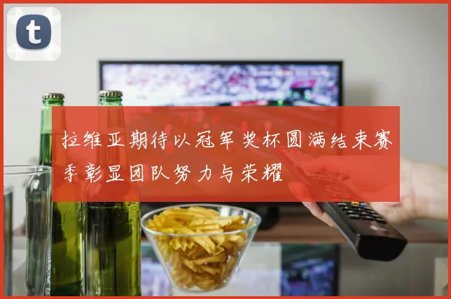 拉维亚期待以冠军奖杯圆满结束赛季彰显团队努力与荣耀