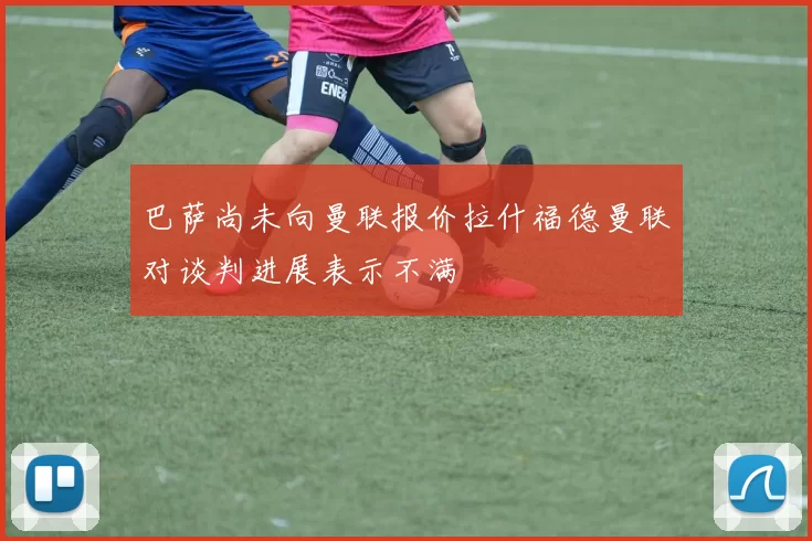 巴萨尚未向曼联报价拉什福德曼联对谈判进展表示不满