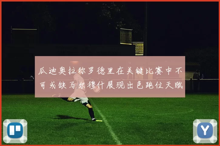 瓜迪奥拉称罗德里在关键比赛中不可或缺马尔穆什展现出色跑位天赋
