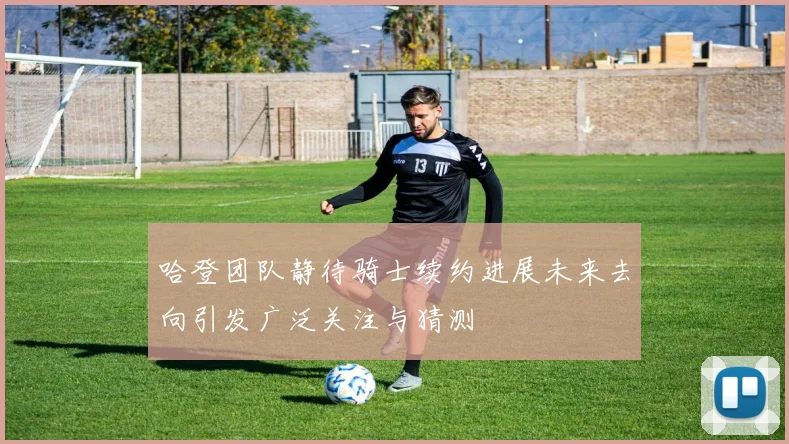 哈登团队静待骑士续约进展未来去向引发广泛关注与猜测