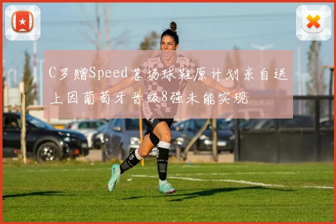 C罗赠Speed落场球鞋原计划亲自送上因葡萄牙晋级8强未能实现